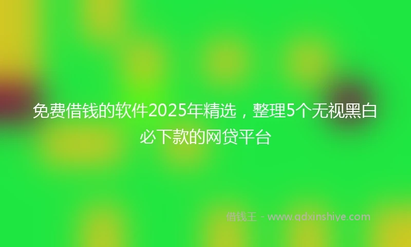 免费借钱的软件2025年精选，整理5个无视黑白必下款的网贷平台