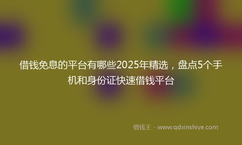 借钱免息的平台有哪些2025年精选，盘点5个手机和身份证快速借钱平台