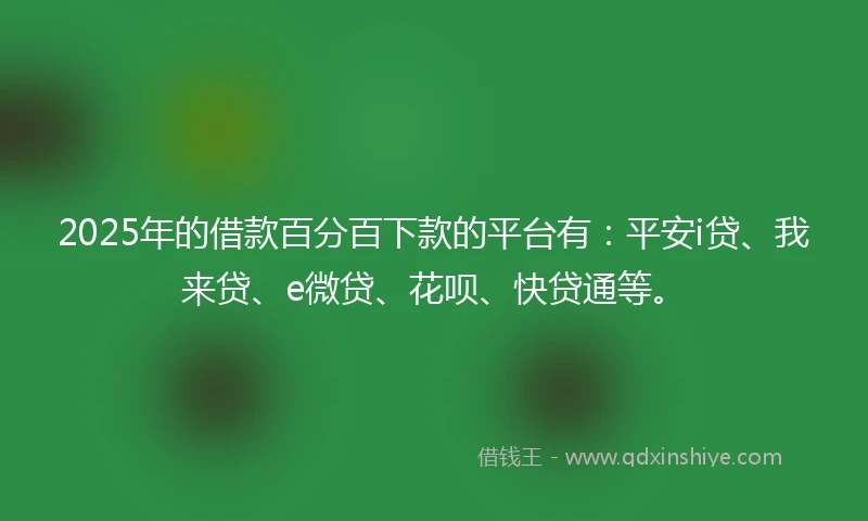 2025年的借款百分百下款的平台有：平安i贷、我来贷、e微贷、花呗、快贷通等。