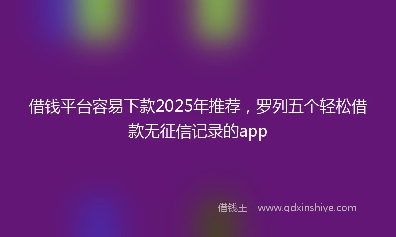 借钱平台容易下款2025年推荐，罗列五个轻松借款无征信记录的app