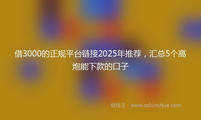 借3000的正规平台链接2025年推荐,汇总5个高炮能下款的口子