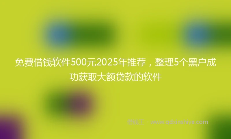 免费借钱软件500元2025年推荐，整理5个黑户成功获取大额贷款的软件