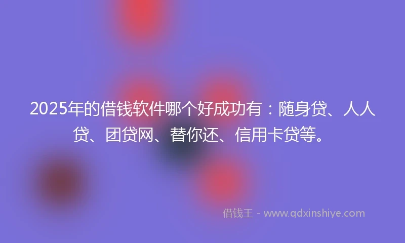 2025年的借钱软件哪个好成功有：随身贷、人人贷、团贷网、替你还、信用卡贷等。