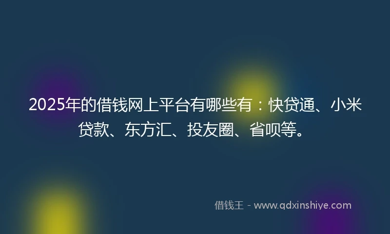 2025年的借钱网上平台有哪些有：快贷通、小米贷款、东方汇、投友圈、省呗等。