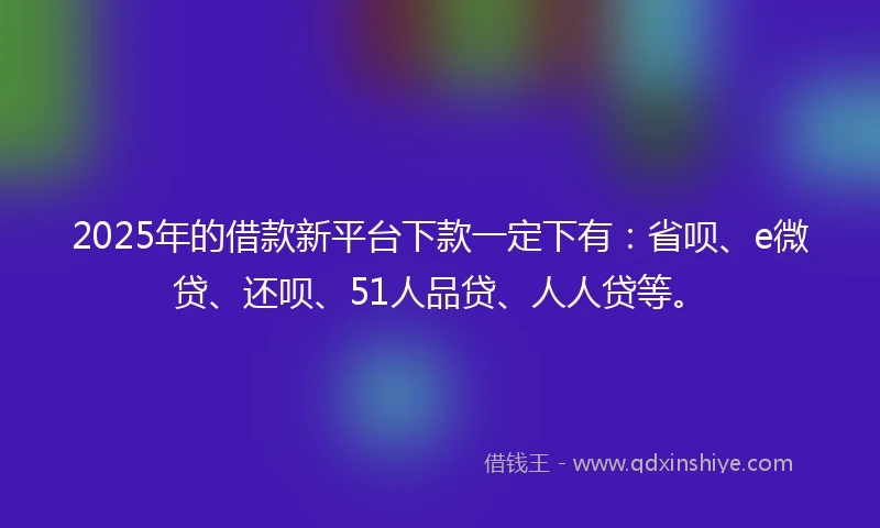 2025年的借款新平台下款一定下有：省呗、e微贷、还呗、51人品贷、人人贷等。