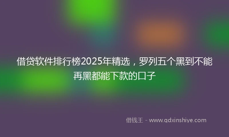 借贷软件排行榜2025年精选，罗列五个黑到不能再黑都能下款的口子
