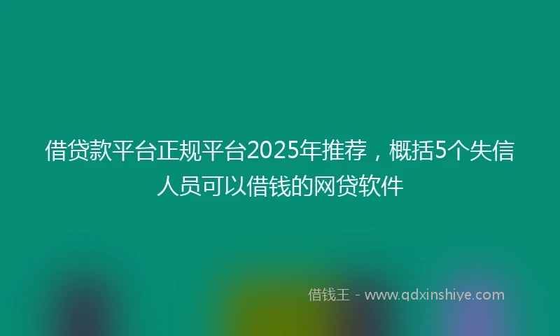 借贷款平台正规平台2025年推荐，概括5个失信人员可以借钱的网贷软件
