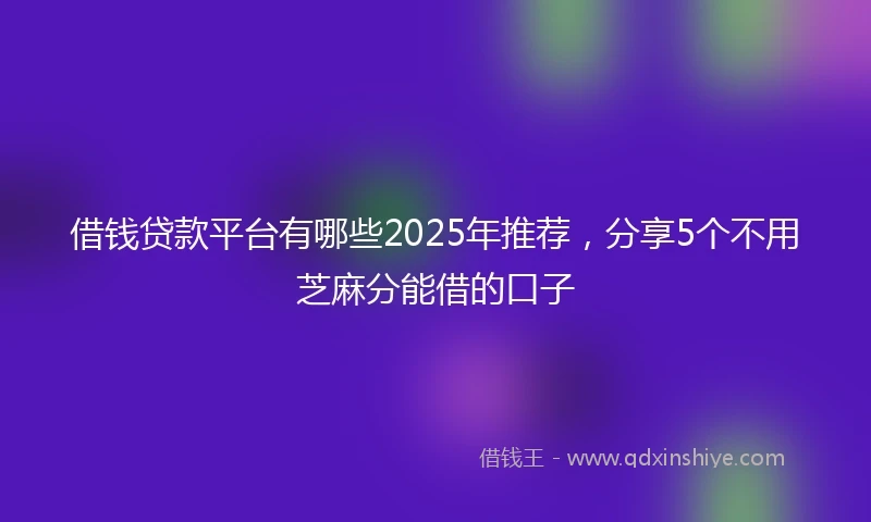 借钱贷款平台有哪些2025年推荐，分享5个不用芝麻分能借的口子