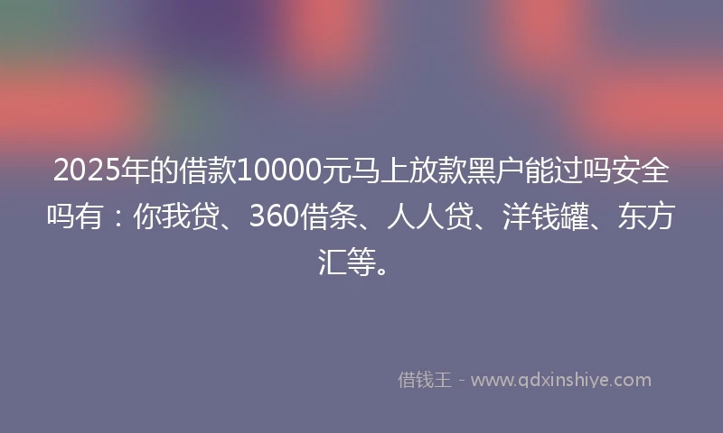 2025年的借款10000元马上放款黑户能过吗安全吗有：你我贷、360借条、人人贷、洋钱罐、东方汇等。