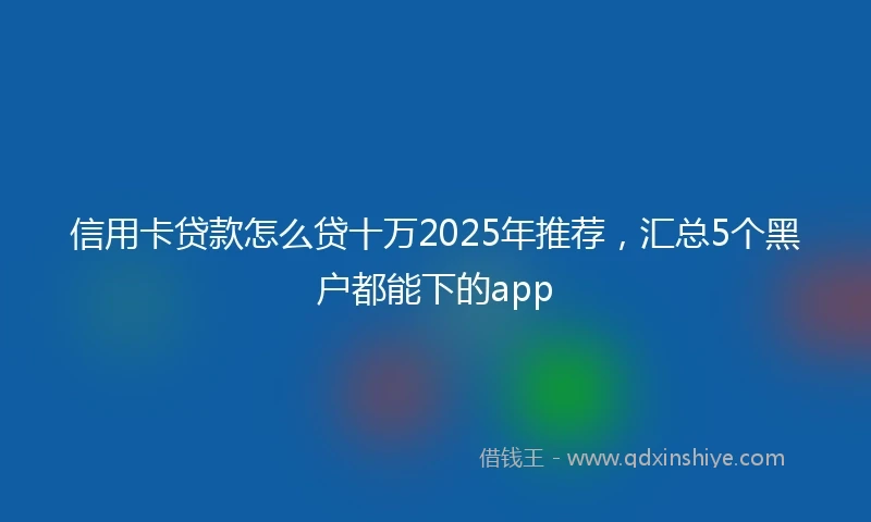 信用卡贷款怎么贷十万2025年推荐，汇总5个黑户都能下的app
