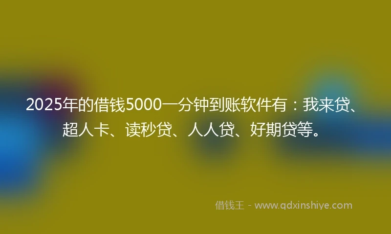 2025年的借钱5000一分钟到账软件有：我来贷、超人卡、读秒贷、人人贷、好期贷等。