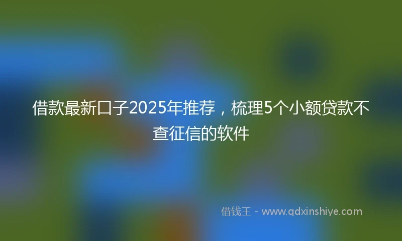 借款最新口子2025年推荐，梳理5个小额贷款不查征信的软件
