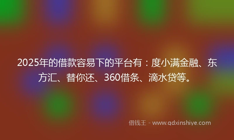 2025年的借款容易下的平台有:度小满金融、东方汇、替你还、360借条、滴水贷等。