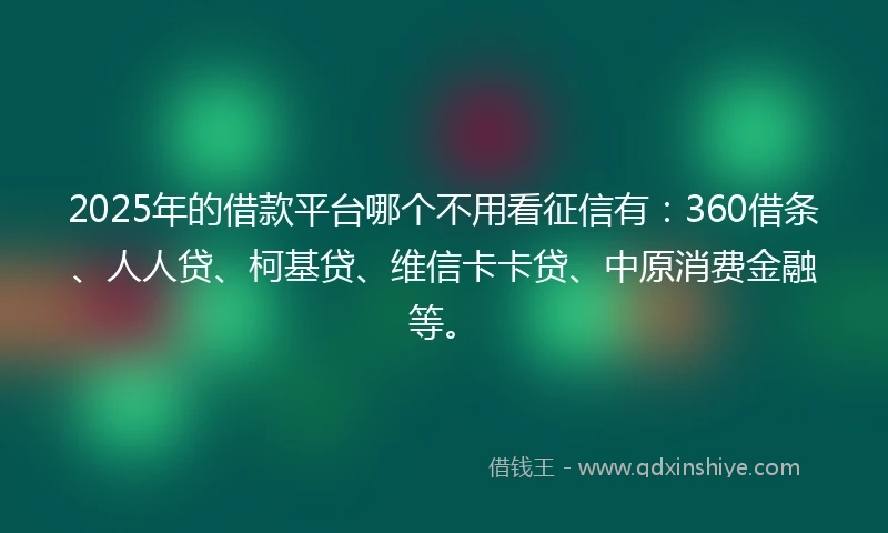 2025年的借款平台哪个不用看征信有：360借条、人人贷、柯基贷、维信卡卡贷、中原消费金融等。