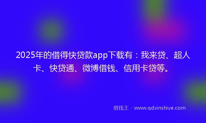 2025年的借得快贷款app下载有：我来贷、超人卡、快贷通、微博借钱、信用卡贷等。