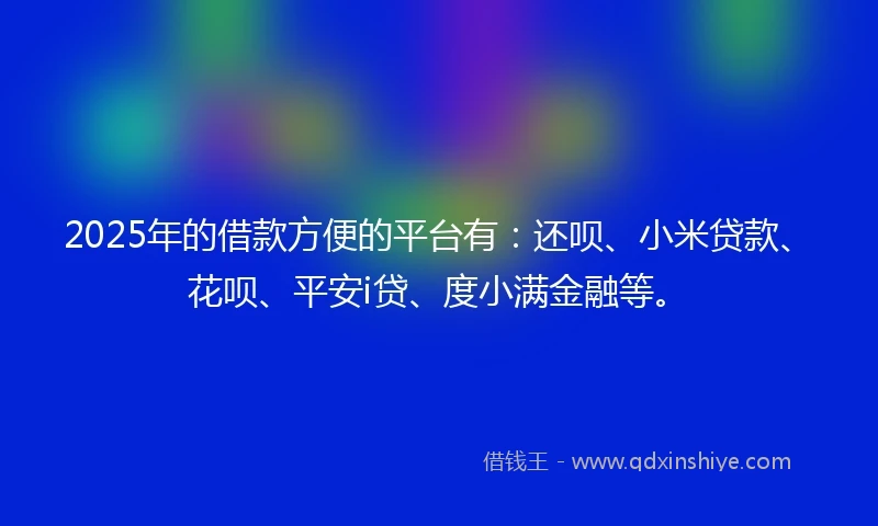 2025年的借款方便的平台有：还呗、小米贷款、花呗、平安i贷、度小满金融等。