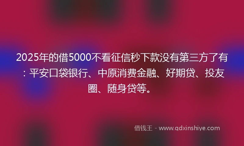 2025年的借5000不看征信秒下款没有第三方了有：平安口袋银行、中原消费金融、好期贷、投友圈、随身贷等。