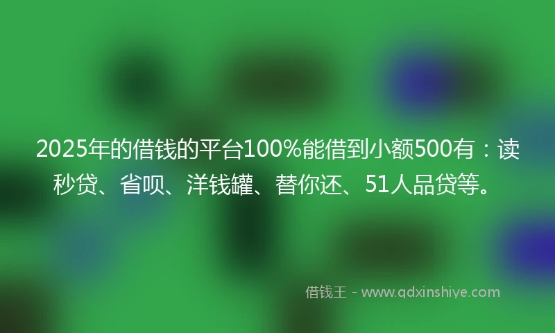 2025年的借钱的平台100%能借到小额500有：读秒贷、省呗、洋钱罐、替你还、51人品贷等。