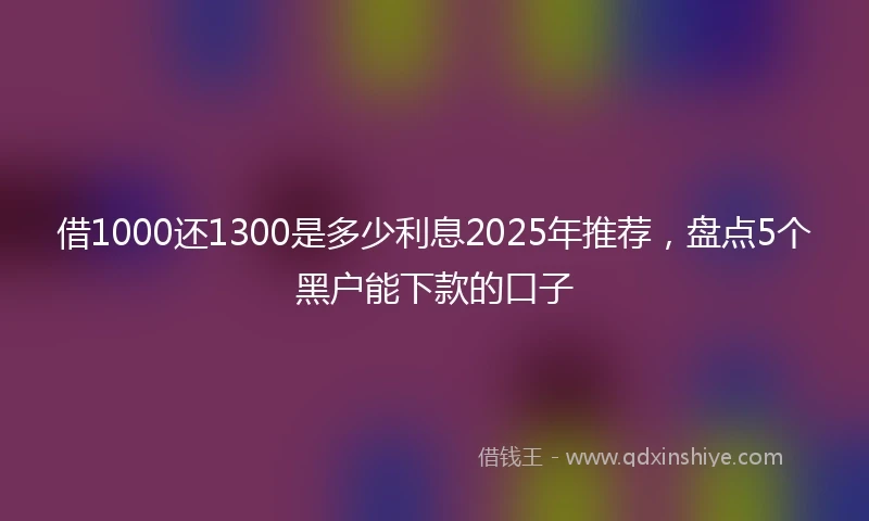 借1000还1300是多少利息2025年推荐，盘点5个黑户能下款的口子