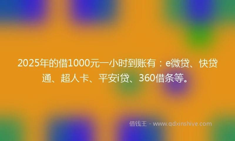 2025年的借1000元一小时到账有：e微贷、快贷通、超人卡、平安i贷、360借条等。