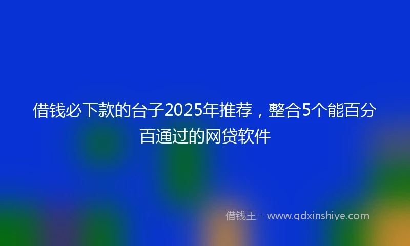 借钱必下款的台子2025年推荐，整合5个能百分百通过的网贷软件