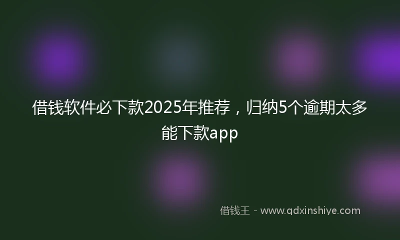借钱软件必下款2025年推荐，归纳5个逾期太多能下款app
