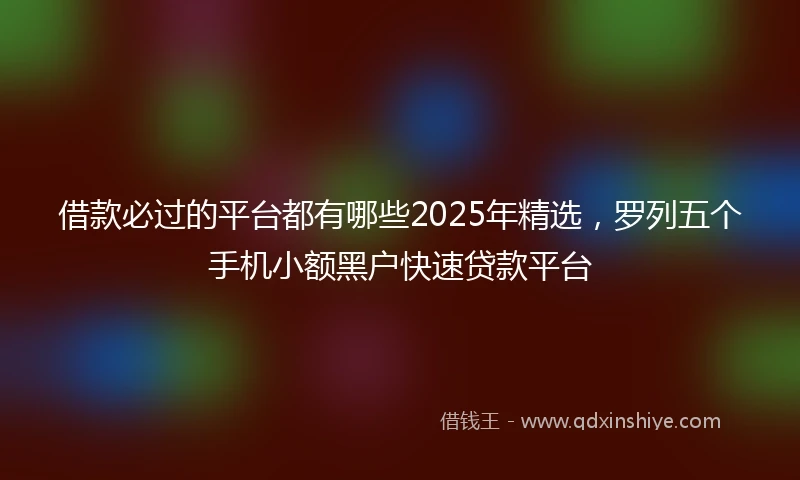 借款必过的平台都有哪些2025年精选，罗列五个手机小额黑户快速贷款平台