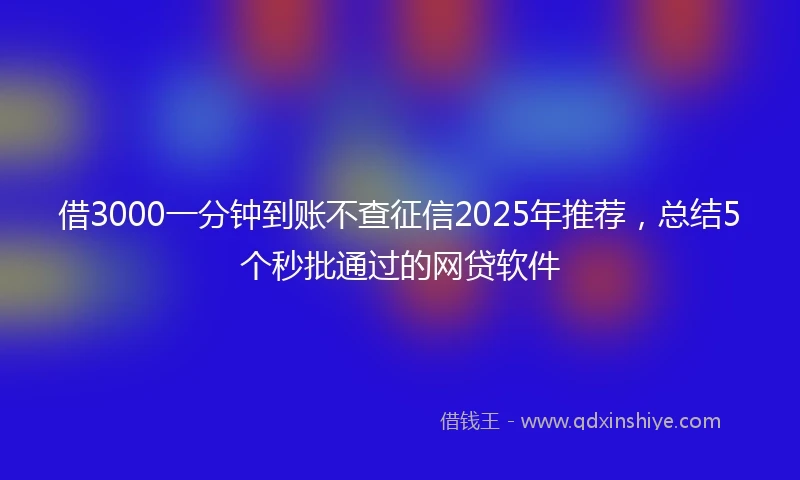 借3000一分钟到账不查征信2025年推荐，总结5个秒批通过的网贷软件