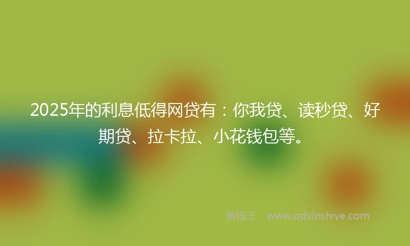 2025年的利息低得网贷有：你我贷、读秒贷、好期贷、拉卡拉、小花钱包等。
