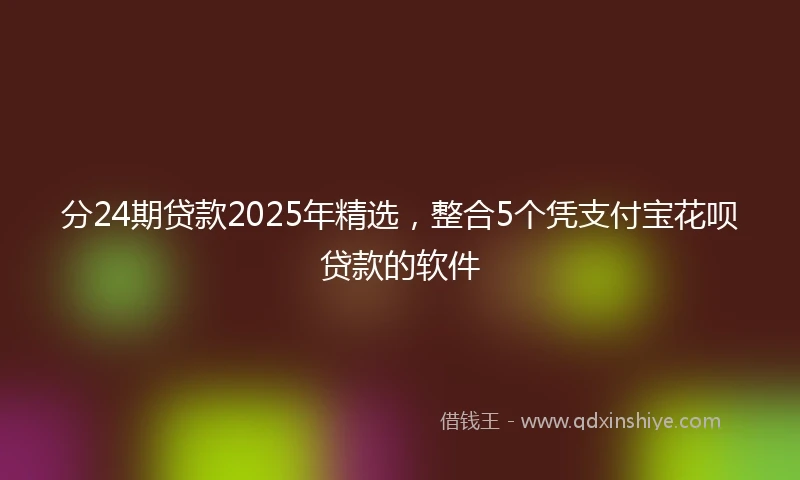 分24期贷款2025年精选，整合5个凭支付宝花呗贷款的软件