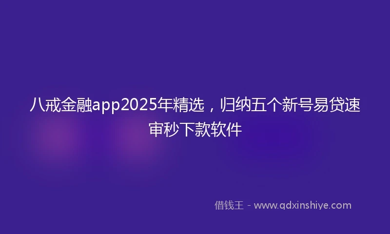 八戒金融app2025年精选，归纳五个新号易贷速审秒下款软件