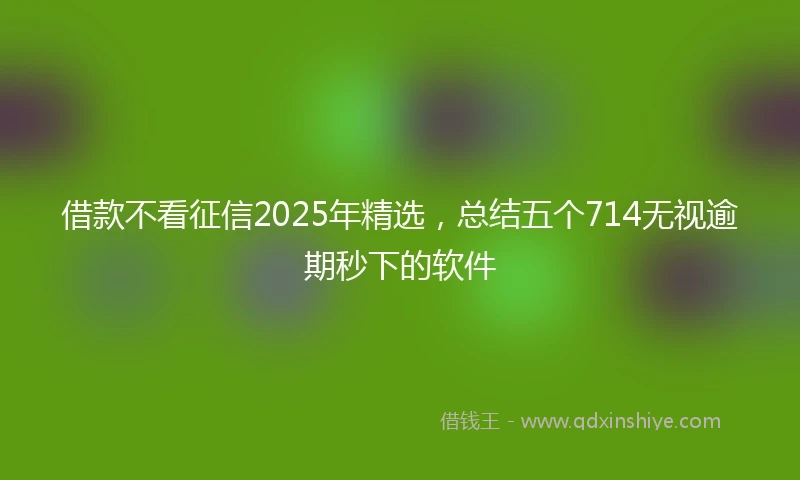 借款不看征信2025年精选,总结五个714无视逾期秒下的软件