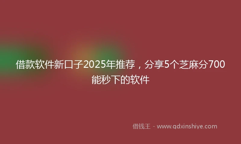 借款软件新口子2025年推荐，分享5个芝麻分700能秒下的软件