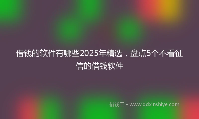 借钱的软件有哪些2025年精选，盘点5个不看征信的借钱软件