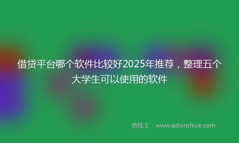 借贷平台哪个软件比较好2025年推荐，整理五个大学生可以使用的软件