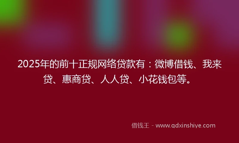 2025年的前十正规网络贷款有：微博借钱、我来贷、惠商贷、人人贷、小花钱包等。