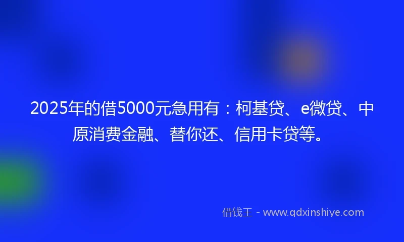 2025年的借5000元急用有：柯基贷、e微贷、中原消费金融、替你还、信用卡贷等。