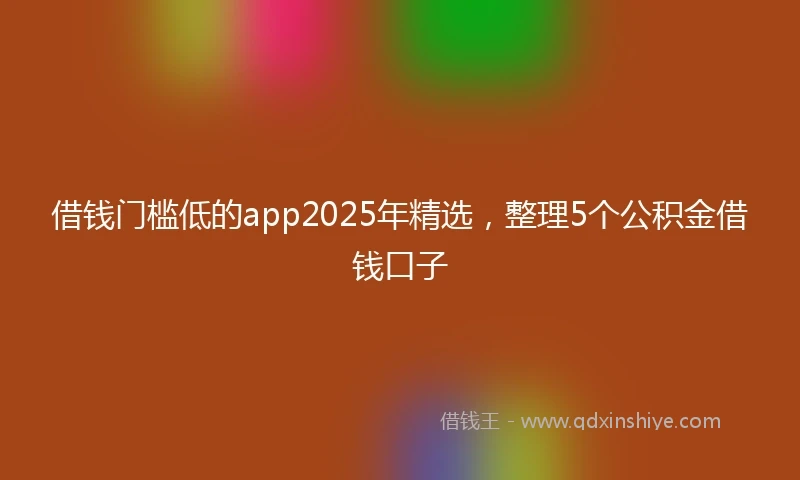 借钱门槛低的app2025年精选，整理5个公积金借钱口子