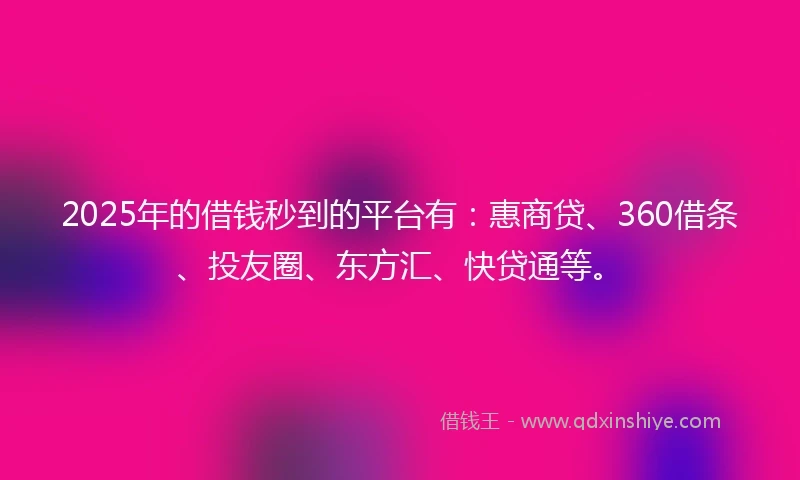 2025年的借钱秒到的平台有：惠商贷、360借条、投友圈、东方汇、快贷通等。