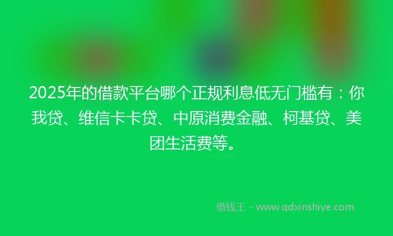 2025年的借款平台哪个正规利息低无门槛有：你我贷、维信卡卡贷、中原消费金融、柯基贷、美团生活费等。
