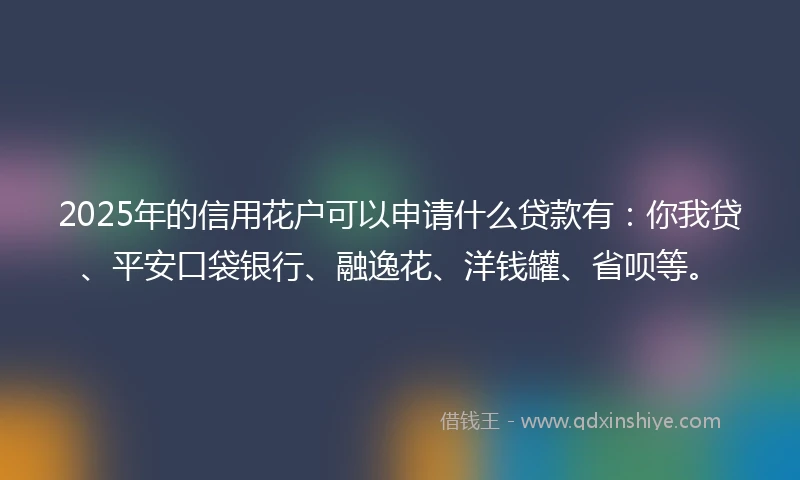 2025年的信用花户可以申请什么贷款有：你我贷、平安口袋银行、融逸花、洋钱罐、省呗等。