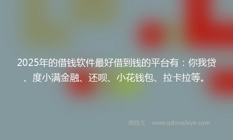 2025年的借钱软件最好借到钱的平台有：你我贷、度小满金融、还呗、小花钱包、拉卡拉等。