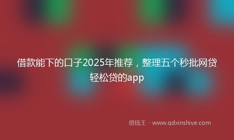 借款能下的口子2025年推荐，整理五个秒批网贷轻松贷的app
