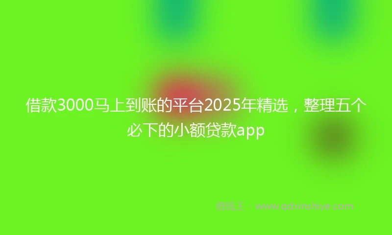 借款3000马上到账的平台2025年精选，整理五个必下的小额贷款app