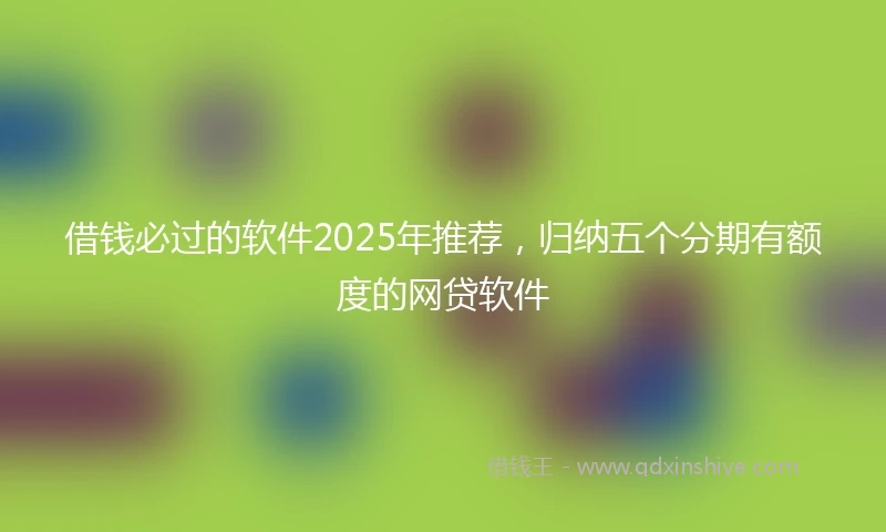 借钱必过的软件2025年推荐，归纳五个分期有额度的网贷软件