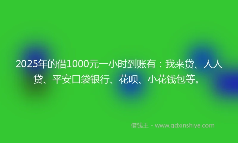 2025年的借1000元一小时到账有：我来贷、人人贷、平安口袋银行、花呗、小花钱包等。