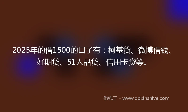 2025年的借1500的口子有：柯基贷、微博借钱、好期贷、51人品贷、信用卡贷等。