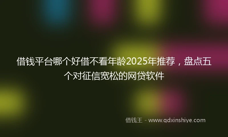 借钱平台哪个好借不看年龄2025年推荐，盘点五个对征信宽松的网贷软件