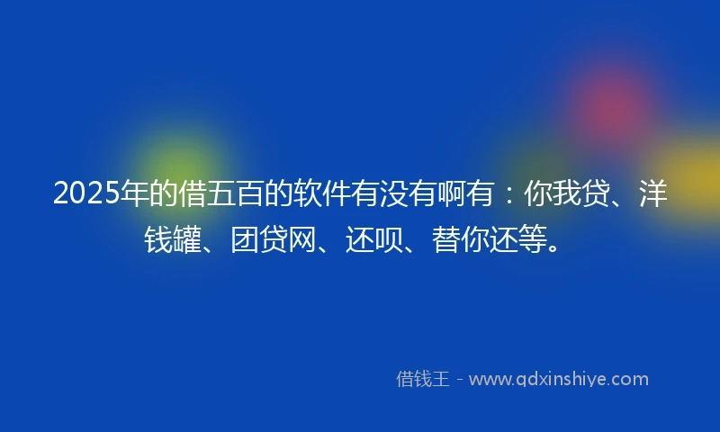 2025年的借五百的软件有没有啊有：你我贷、洋钱罐、团贷网、还呗、替你还等。