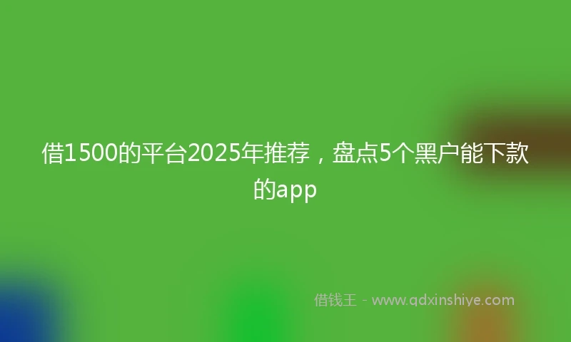 借1500的平台2025年推荐，盘点5个黑户能下款的app